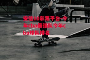 安信10彩票平台-今年cba最强队今年cba球队排名