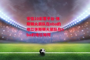 安信10彩票平台-休斯顿火箭队在nba的地位休斯顿火箭队在nba的地位如何