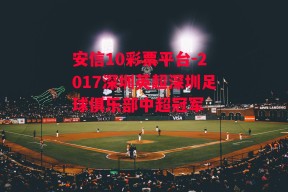 安信10彩票平台-2017深圳英超深圳足球俱乐部中超冠军